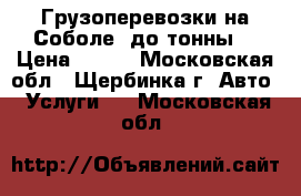 Грузоперевозки на Соболе, до тонны. › Цена ­ 100 - Московская обл., Щербинка г. Авто » Услуги   . Московская обл.